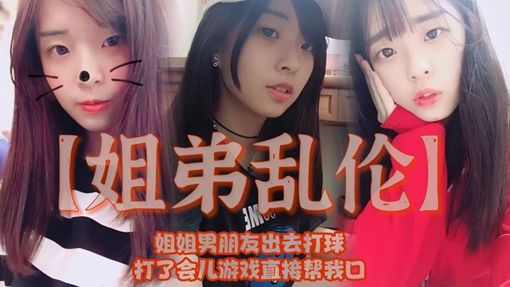 姐弟乱伦姐姐男朋友出去打球打了会儿游戏直接帮我口我
